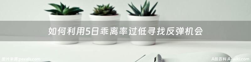 如何利用5日乖离率过低寻找反弹机会